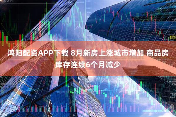 鸿阳配资APP下载 8月新房上涨城市增加 商品房库存连续6个月减少