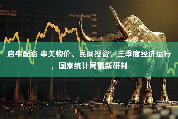 启牛配资 事关物价、民间投资、三季度经济运行，国家统计局最新研判
