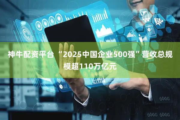 神牛配资平台 “2025中国企业500强”营收总规模超110万亿元