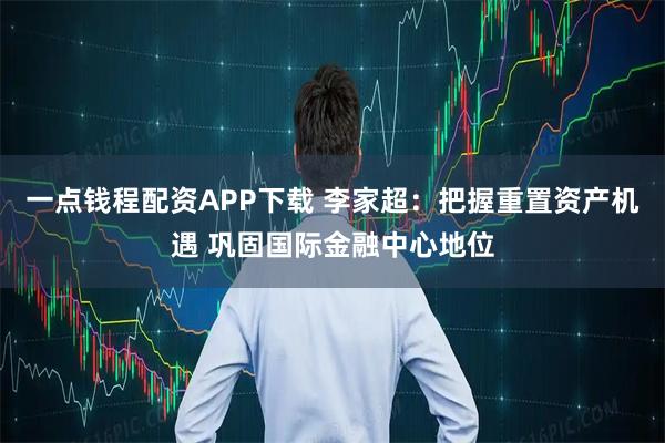 一点钱程配资APP下载 李家超：把握重置资产机遇 巩固国际金融中心地位