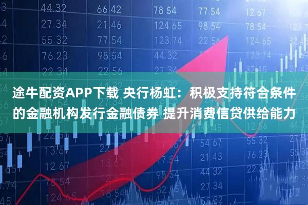 途牛配资APP下载 央行杨虹：积极支持符合条件的金融机构发行金融债券 提升消费信贷供给能力