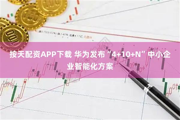 按天配资APP下载 华为发布“4+10+N”中小企业智能化方案