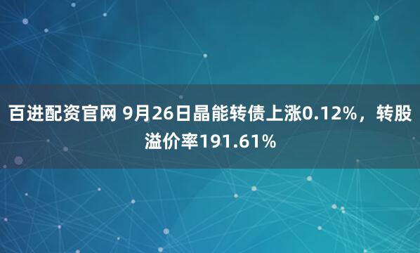 百进配资官网 9月26日晶能转债上涨0.12%，转股溢价率191.61%