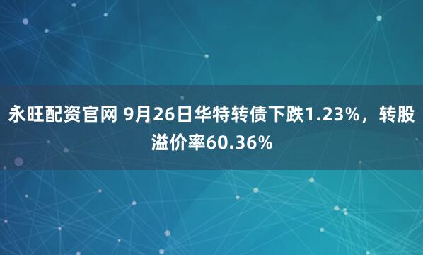 永旺配资官网 9月26日华特转债下跌1.23%，转股溢价率60.36%