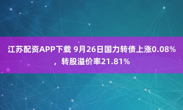 江苏配资APP下载 9月26日国力转债上涨0.08%，转股溢价率21.81%