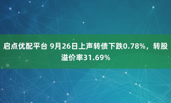 启点优配平台 9月26日上声转债下跌0.78%，转股溢价率31.69%