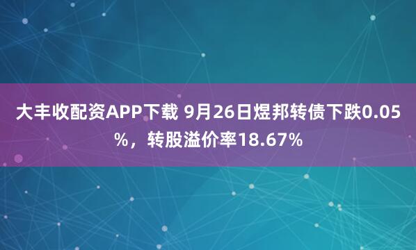 大丰收配资APP下载 9月26日煜邦转债下跌0.05%，转股溢价率18.67%