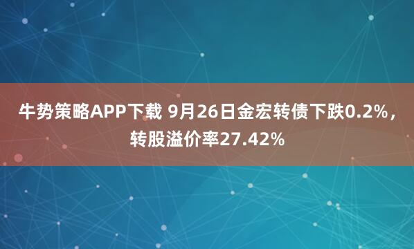牛势策略APP下载 9月26日金宏转债下跌0.2%，转股溢价率27.42%