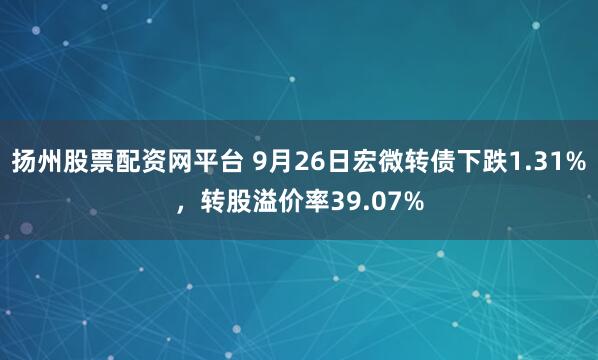 扬州股票配资网平台 9月26日宏微转债下跌1.31%，转股溢价率39.07%