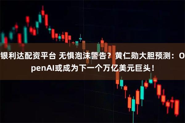 银利达配资平台 无惧泡沫警告？黄仁勋大胆预测：OpenAI或成为下一个万亿美元巨头！