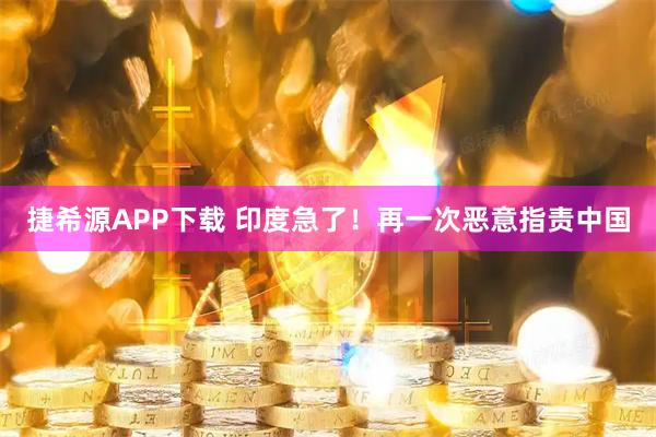 捷希源APP下载 印度急了！再一次恶意指责中国
