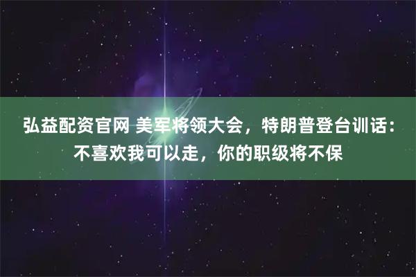 弘益配资官网 美军将领大会，特朗普登台训话：不喜欢我可以走，你的职级将不保