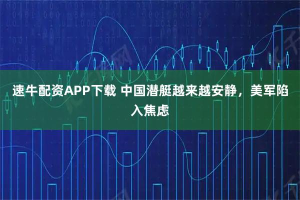 速牛配资APP下载 中国潜艇越来越安静，美军陷入焦虑