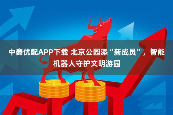 中鑫优配APP下载 北京公园添“新成员”，智能机器人守护文明游园