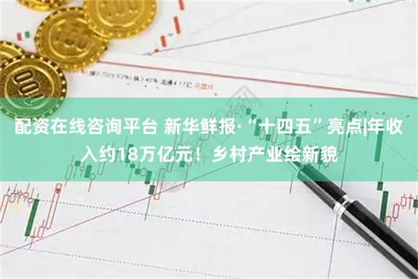 配资在线咨询平台 新华鲜报·“十四五”亮点|年收入约18万亿元！乡村产业绘新貌
