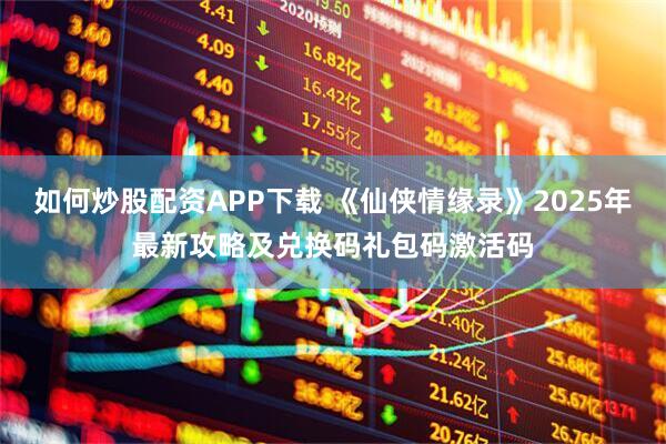 如何炒股配资APP下载 《仙侠情缘录》2025年最新攻略及兑换码礼包码激活码