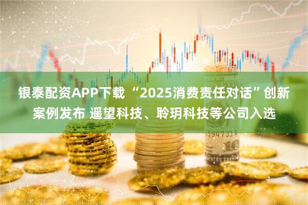 银泰配资APP下载 “2025消费责任对话”创新案例发布 遥望科技、聆玥科技等公司入选