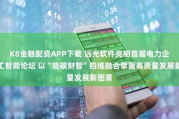 K8金融配资APP下载 远光软件亮相首届电力企业人工智能论坛 以“能碳财智”四维融合擘画高质量发展新图景