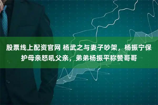股票线上配资官网 杨武之与妻子吵架，杨振宁保护母亲怒吼父亲，弟弟杨振平称赞哥哥