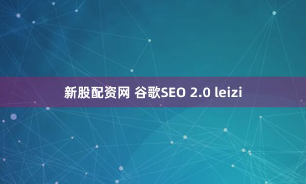 新股配资网 谷歌SEO 2.0 leizi