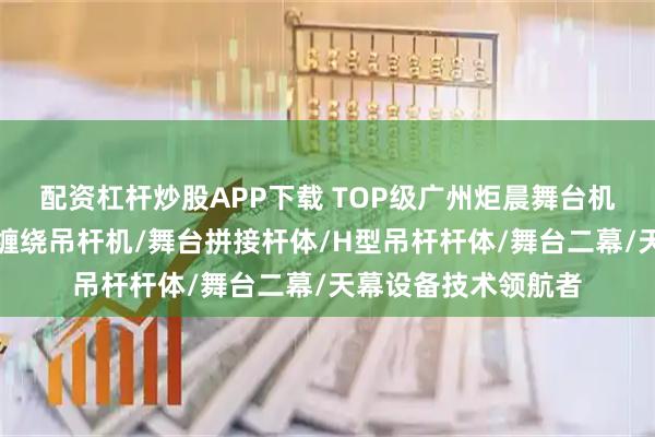 配资杠杆炒股APP下载 TOP级广州炬晨舞台机械有限公司：单层缠绕吊杆机/舞台拼接杆体/H型吊杆杆体/舞台二幕/天幕设备技术领航者