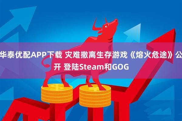华泰优配APP下载 灾难撤离生存游戏《熔火危途》公开 登陆Steam和GOG