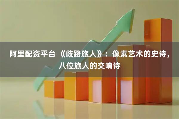 阿里配资平台 《歧路旅人》：像素艺术的史诗，八位旅人的交响诗