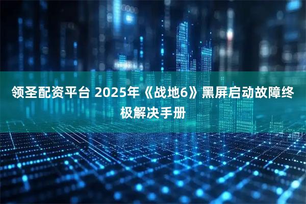 领圣配资平台 2025年《战地6》黑屏启动故障终极解决手册