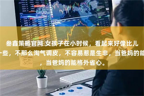 叁鑫策略官网 女孩子在小时候，看起来好像比儿子要好养一些，不那么淘气调皮，不容易惹是生非，当爸妈的能格外省心。