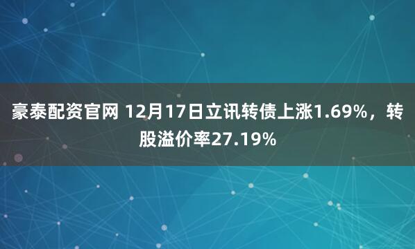 豪泰配资官网 12月17日立讯转债上涨1.69%，转股溢价率27.19%