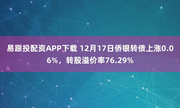 易跟投配资APP下载 12月17日侨银转债上涨0.06%，转股溢价率76.29%