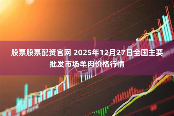 股票股票配资官网 2025年12月27日全国主要批发市场羊肉价格行情