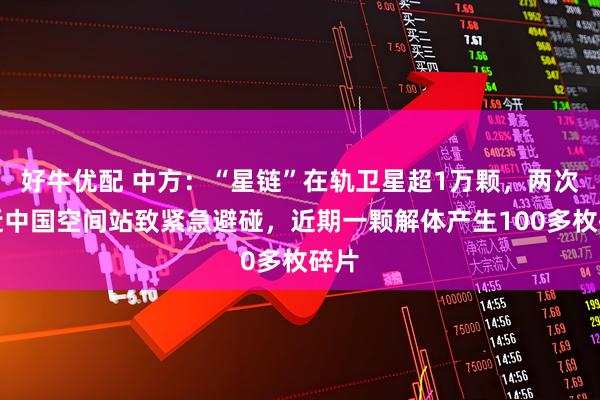 好牛优配 中方：“星链”在轨卫星超1万颗，两次迫近中国空间站致紧急避碰，近期一颗解体产生100多枚碎片