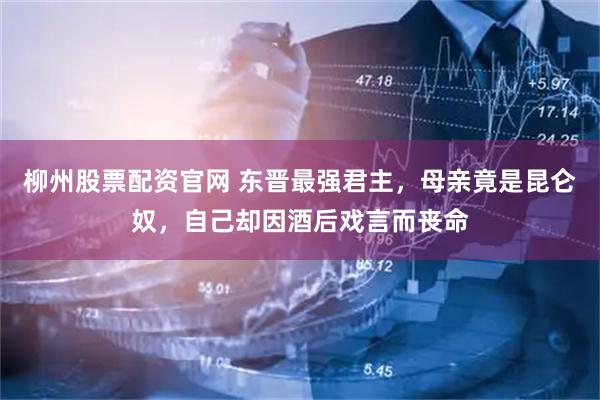 柳州股票配资官网 东晋最强君主，母亲竟是昆仑奴，自己却因酒后戏言而丧命