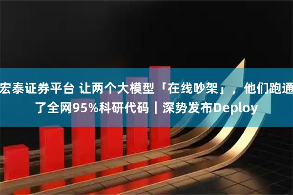 宏泰证券平台 让两个大模型「在线吵架」，他们跑通了全网95%科研代码｜深势发布Deploy