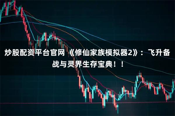 炒股配资平台官网 《修仙家族模拟器2》：飞升备战与灵界生存宝典！！