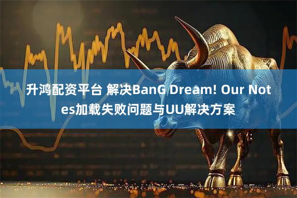 升鸿配资平台 解决BanG Dream! Our Notes加载失败问题与UU解决方案