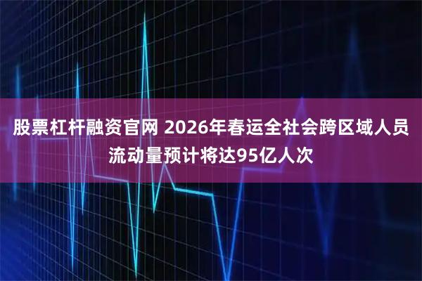股票杠杆融资官网 2026年春运全社会跨区域人员流动量预计将达95亿人次