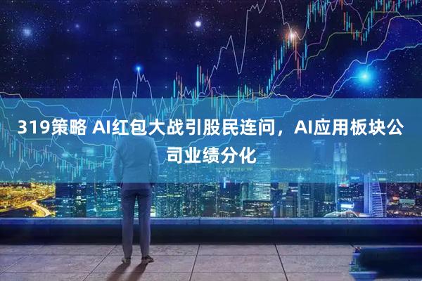 319策略 AI红包大战引股民连问，AI应用板块公司业绩分化