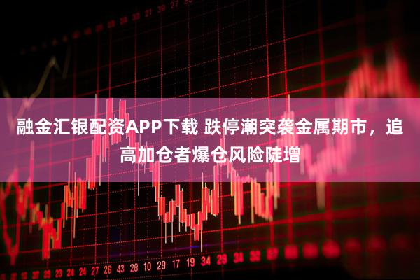 融金汇银配资APP下载 跌停潮突袭金属期市，追高加仓者爆仓风险陡增