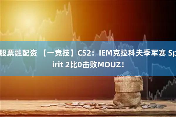 股票融配资 【一竞技】CS2：IEM克拉科夫季军赛 Spirit 2比0击败MOUZ！