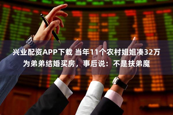 兴业配资APP下载 当年11个农村姐姐凑32万为弟弟结婚买房，事后说：不是扶弟魔