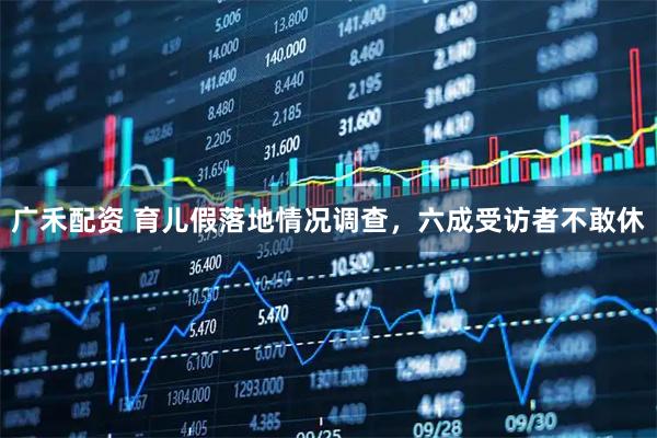 广禾配资 育儿假落地情况调查，六成受访者不敢休