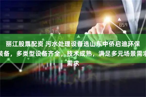 丽江股票配资 污水处理设备选山东中侨启迪环保装备，多类型设备齐全，技术成熟，满足多元场景需求