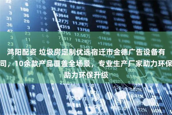 鸿阳配资 垃圾房定制优选宿迁市金德广告设备有限公司，10余款产品覆盖全场景，专业生产厂家助力环保升级