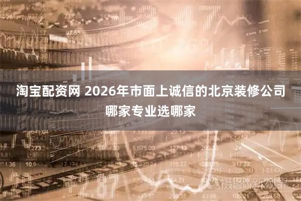 淘宝配资网 2026年市面上诚信的北京装修公司哪家专业选哪家