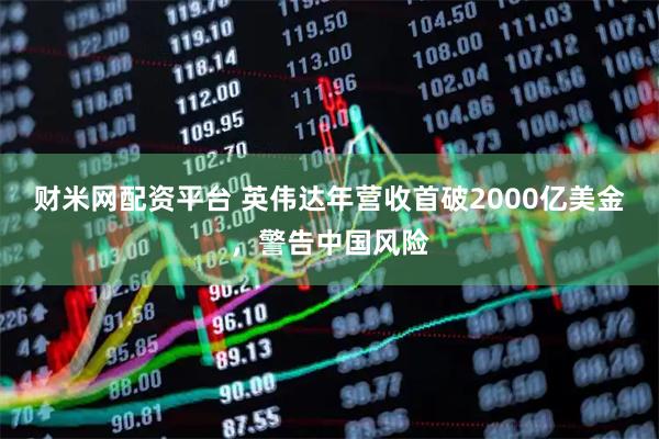 财米网配资平台 英伟达年营收首破2000亿美金，警告中国风险