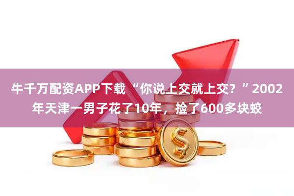 牛千万配资APP下载 “你说上交就上交？”2002年天津一男子花了10年，捡了600多块蛟