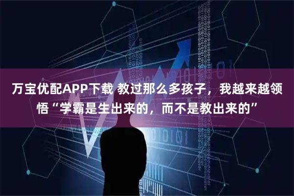 万宝优配APP下载 教过那么多孩子，我越来越领悟“学霸是生出来的，而不是教出来的”