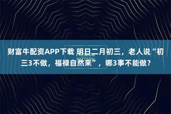 财富牛配资APP下载 明日二月初三，老人说“初三3不做，福禄自然来”，哪3事不能做？